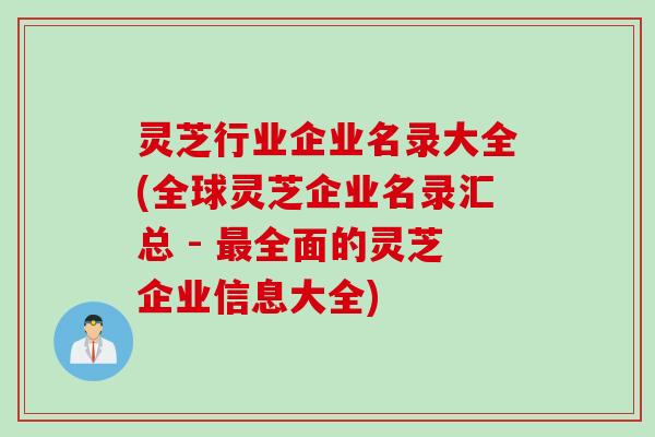 灵芝行业企业名录大全(全球灵芝企业名录汇总 - 全面的灵芝企业信息大全) 灵芝行业企业名录大全(全球灵芝企业名录汇总 - 全面的灵芝企业信息大全)