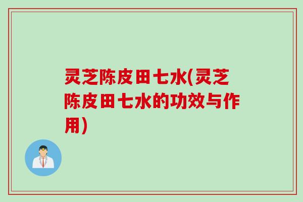 灵芝陈皮田七水(灵芝陈皮田七水的功效与作用) 灵芝陈皮田七水(灵芝陈皮田七水的功效与作用)