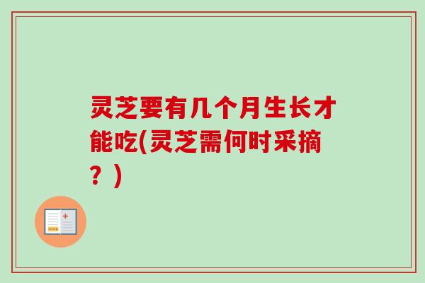 灵芝要有几个月生长才能吃(灵芝需何时采摘？)