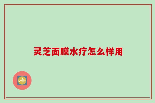 灵芝面膜水疗怎么样用