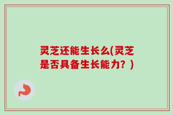 灵芝还能生长么(灵芝是否具备生长能力？)