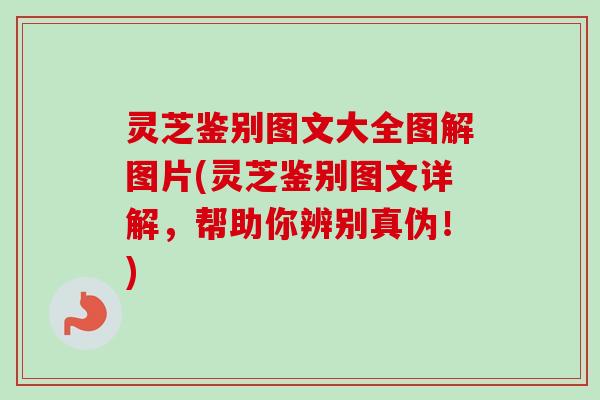 灵芝鉴别图文大全图解图片(灵芝鉴别图文详解，帮助你辨别真伪！)