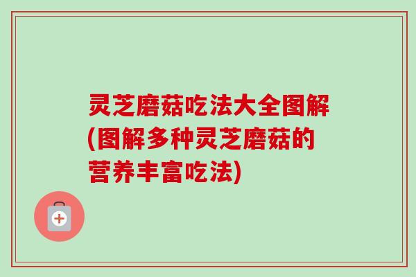 灵芝磨菇吃法大全图解(图解多种灵芝磨菇的营养丰富吃法)