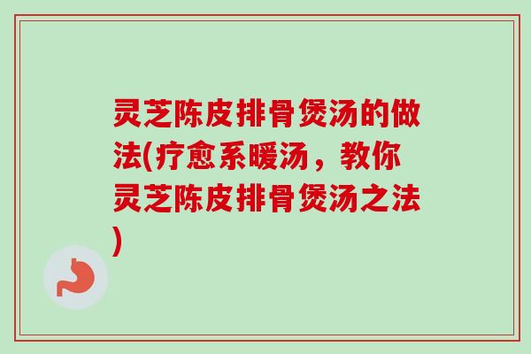 灵芝陈皮排骨煲汤的做法(疗愈系暖汤，教你灵芝陈皮排骨煲汤之法)