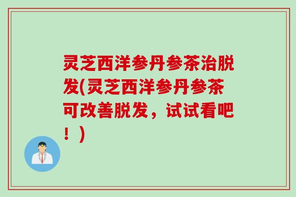 灵芝西洋参丹参茶治脱发(灵芝西洋参丹参茶可改善脱发，试试看吧！)