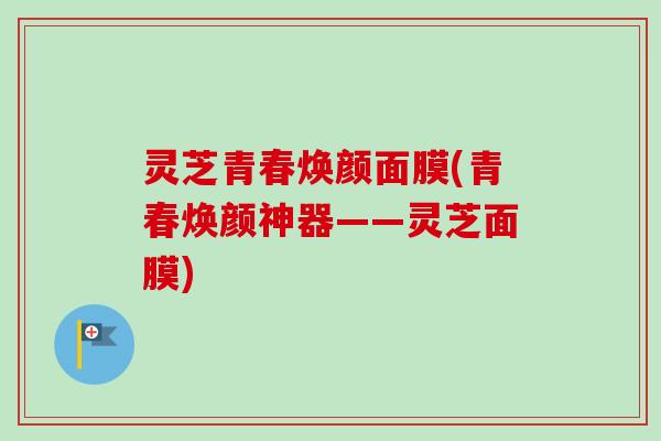 灵芝青春焕颜面膜(青春焕颜神器——灵芝面膜)
