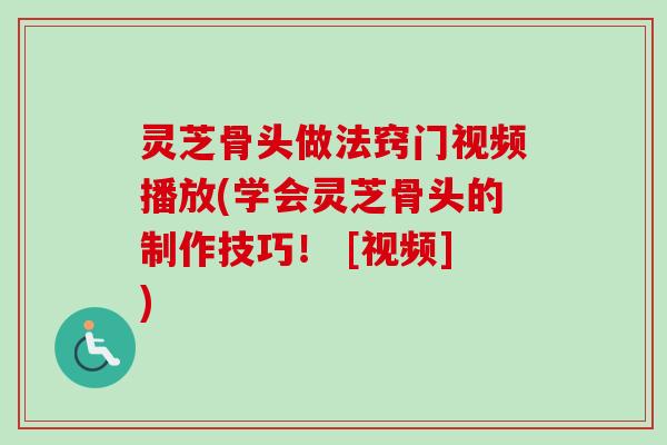 灵芝骨头做法窍门视频播放(学会灵芝骨头的制作技巧！ [视频])