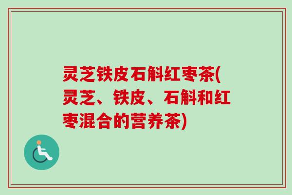 灵芝铁皮石斛红枣茶(灵芝、铁皮、石斛和红枣混合的营养茶)