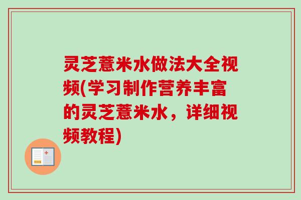 灵芝薏米水做法大全视频(学习制作营养丰富的灵芝薏米水，详细视频教程)