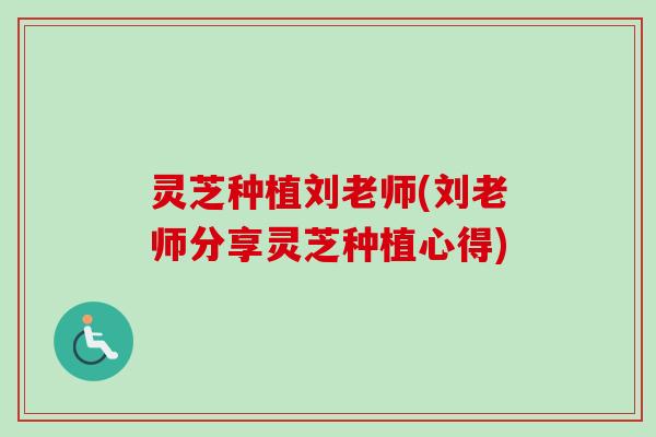 灵芝种植刘老师(刘老师分享灵芝种植心得)