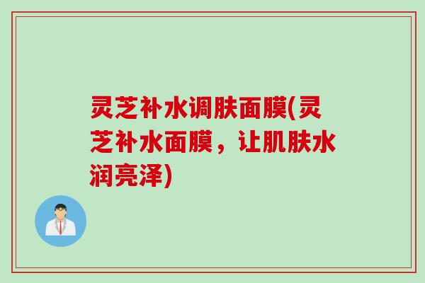 灵芝补水调肤面膜(灵芝补水面膜，让肌肤水润亮泽)