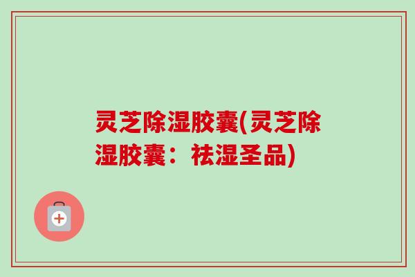 灵芝除湿胶囊(灵芝除湿胶囊：祛湿圣品)