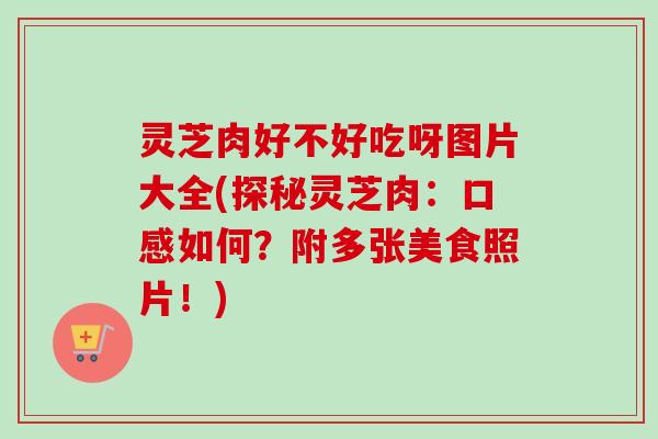 灵芝肉好不好吃呀图片大全(探秘灵芝肉：口感如何？附多张美食照片！)