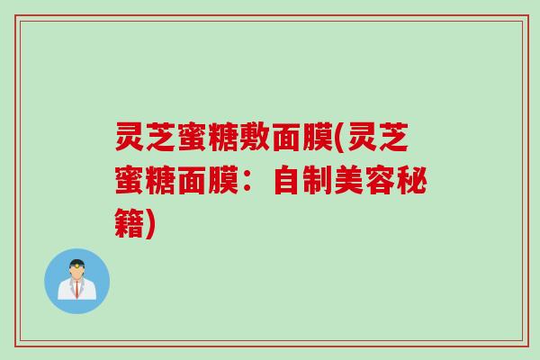 灵芝蜜糖敷面膜(灵芝蜜糖面膜：自制美容秘籍)