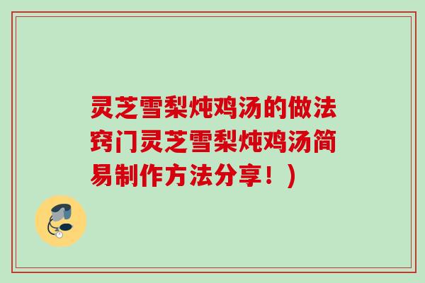 灵芝雪梨炖鸡汤的做法窍门灵芝雪梨炖鸡汤简易制作方法分享！)
