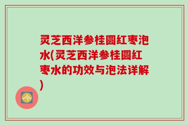 灵芝西洋参桂圆红枣泡水(灵芝西洋参桂圆红枣水的功效与泡法详解)