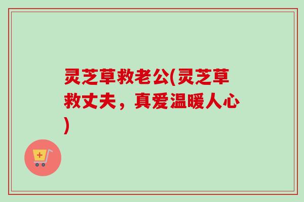 灵芝草救老公(灵芝草救丈夫，真爱温暖人心)