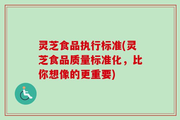 灵芝食品执行标准(灵芝食品质量标准化，比你想像的更重要)