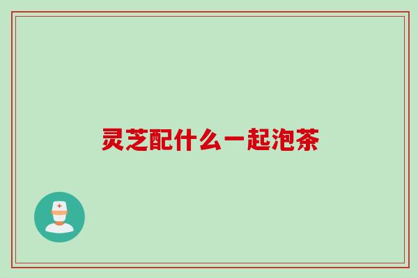 灵芝配什么一起泡茶
