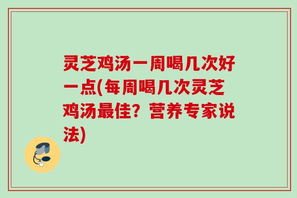 灵芝鸡汤一周喝几次好一点(每周喝几次灵芝鸡汤最佳？营养专家说法)