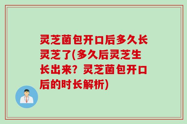 灵芝菌包开口后多久长灵芝了(多久后灵芝生长出来？灵芝菌包开口后的时长解析)