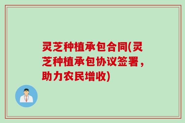 灵芝种植承包合同(灵芝种植承包协议签署，助力农民增收)