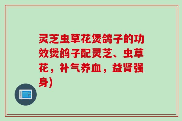灵芝虫草花煲鸽子的功效煲鸽子配灵芝、虫草花，补气养血，益肾强身)