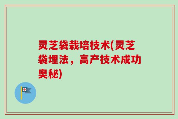 灵芝袋栽培枝术(灵芝袋埋法，高产技术成功奥秘)