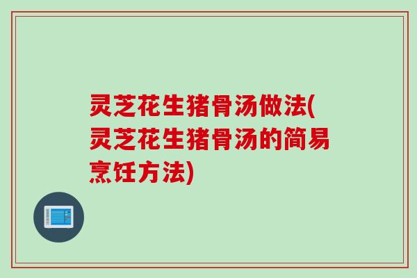 灵芝花生猪骨汤做法(灵芝花生猪骨汤的简易烹饪方法)