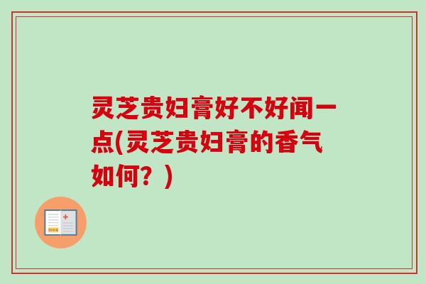 灵芝贵妇膏好不好闻一点(灵芝贵妇膏的香气如何？)