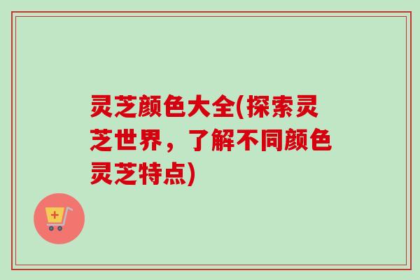 灵芝颜色大全(探索灵芝世界，了解不同颜色灵芝特点)