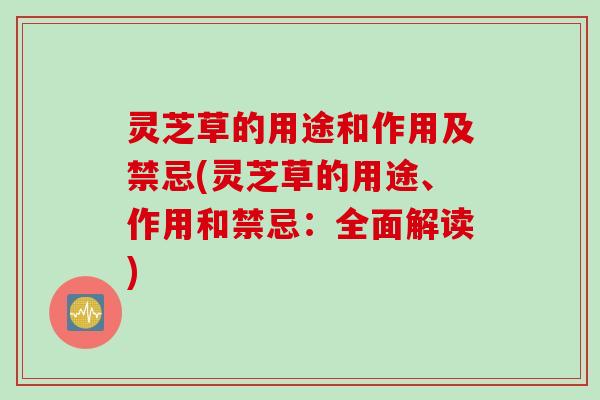 灵芝草的用途和作用及禁忌(灵芝草的用途、作用和禁忌：全面解读)