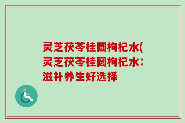 灵芝茯苓桂圆枸杞水(灵芝茯苓桂圆枸杞水：滋补养生好选择