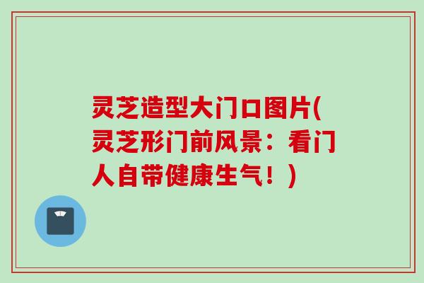 灵芝造型大门口图片(灵芝形门前风景：看门人自带健康生气！)