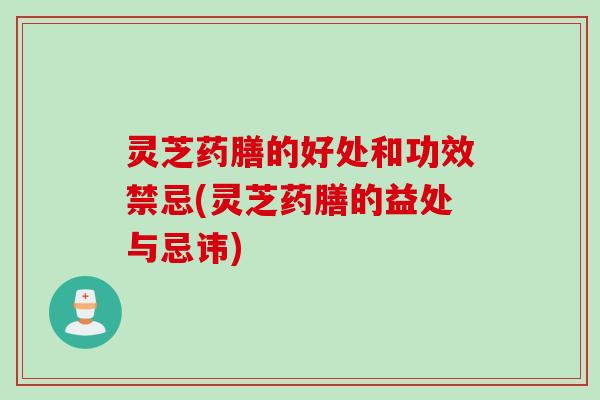 灵芝药膳的好处和功效禁忌(灵芝药膳的益处与忌讳)