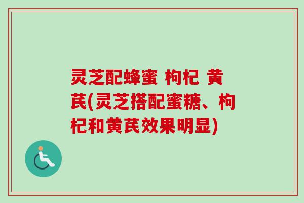 灵芝配蜂蜜 枸杞 黄芪(灵芝搭配蜜糖、枸杞和黄芪效果明显)