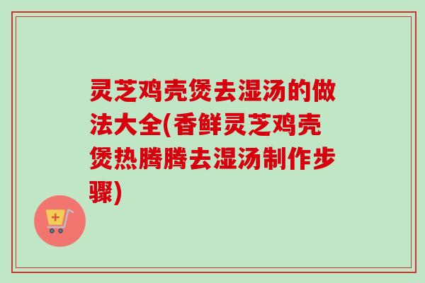 灵芝鸡壳煲去湿汤的做法大全(香鲜灵芝鸡壳煲热腾腾去湿汤制作步骤)