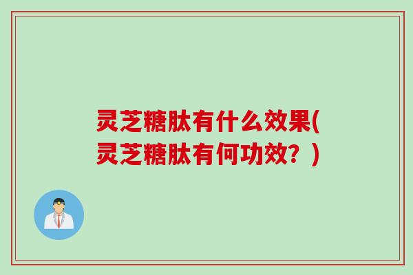 灵芝糖肽有什么效果(灵芝糖肽有何功效？)