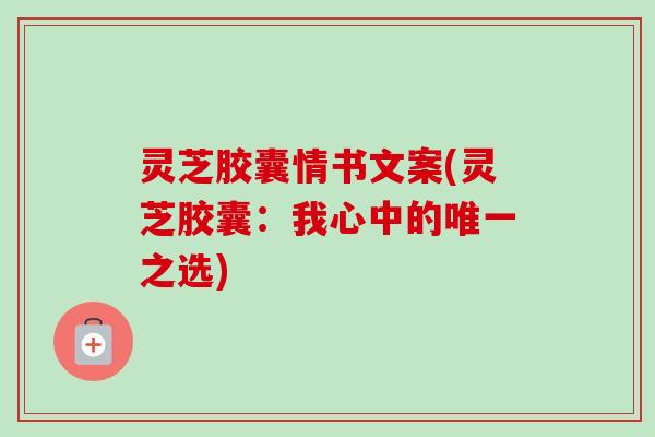灵芝胶囊情书文案(灵芝胶囊：我心中的唯一之选)
