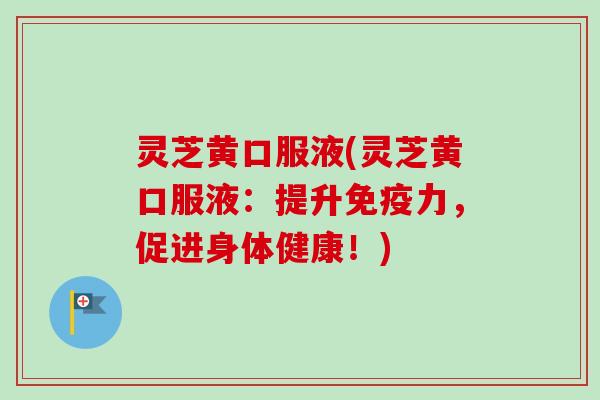 灵芝黄口服液(灵芝黄口服液：提升免疫力，促进身体健康！)
