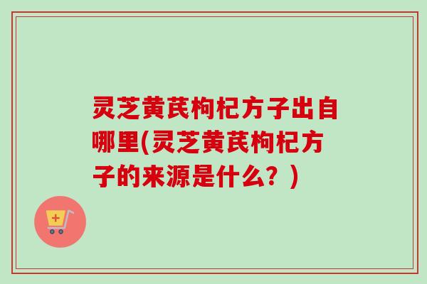 灵芝黄芪枸杞方子出自哪里(灵芝黄芪枸杞方子的来源是什么？)