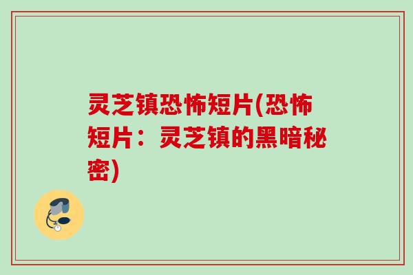 灵芝镇恐怖短片(恐怖短片：灵芝镇的黑暗秘密)