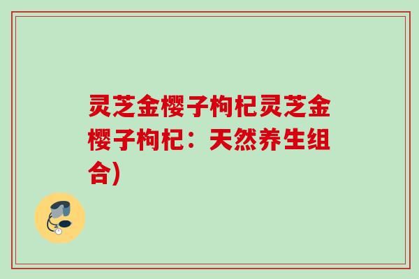 灵芝金樱子枸杞灵芝金樱子枸杞：天然养生组合)
