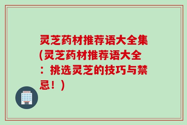 灵芝药材推荐语大全集(灵芝药材推荐语大全：挑选灵芝的技巧与禁忌！)