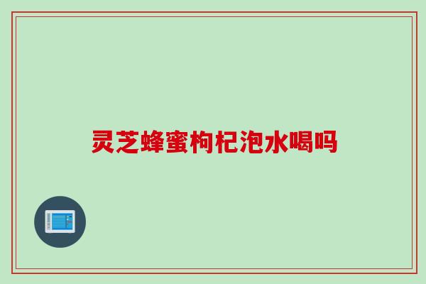 灵芝蜂蜜枸杞泡水喝吗