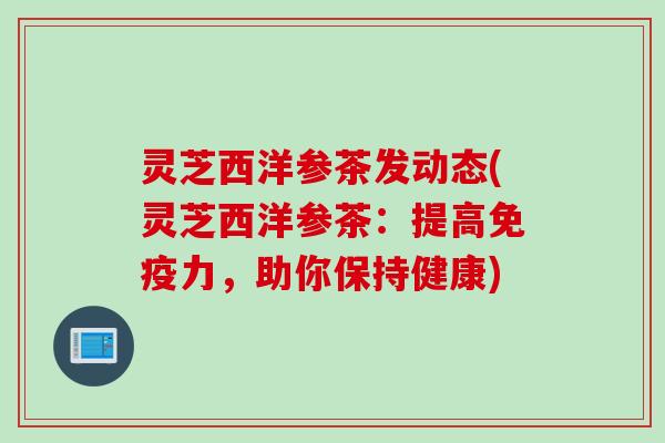 灵芝西洋参茶发动态(灵芝西洋参茶：提高免疫力，助你保持健康)