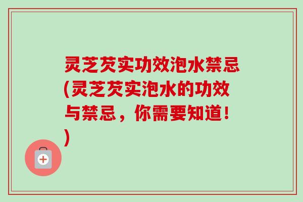 灵芝芡实功效泡水禁忌(灵芝芡实泡水的功效与禁忌，你需要知道！)