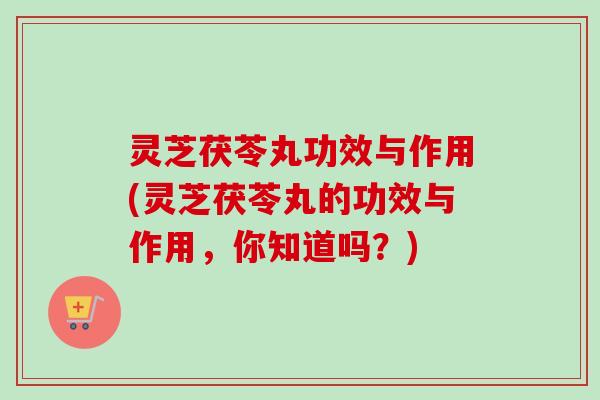 灵芝茯苓丸功效与作用(灵芝茯苓丸的功效与作用，你知道吗？)