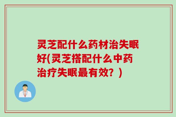 灵芝配什么药材治失眠好(灵芝搭配什么中药治疗失眠最有效？)