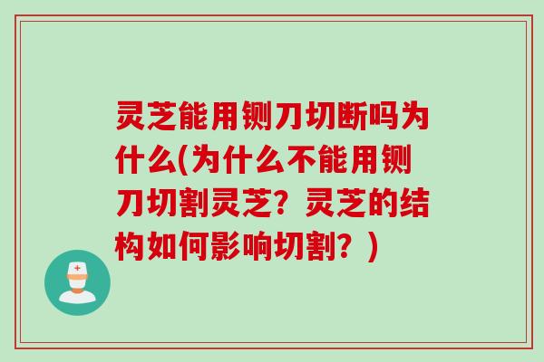 灵芝能用铡刀切断吗为什么(为什么不能用铡刀切割灵芝？灵芝的结构如何影响切割？)